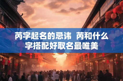 芮字起名的忌讳  芮和什么字搭配好取名最唯美
