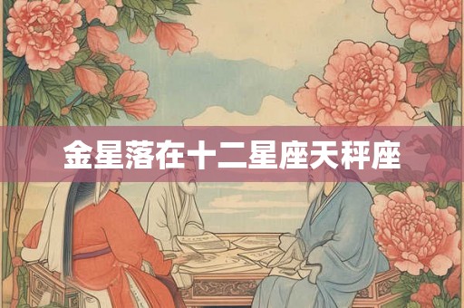 金星落在十二星座天秤座 金星落在十二星座天秤座
