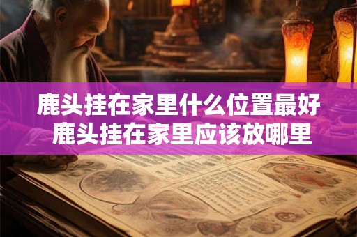 鹿头挂在家里什么位置最好 鹿头挂在家里应该放哪里最合适 鹿头挂在家里什么位置最好 鹿头挂在家里应该放哪里最合适