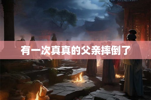 有一次真真的父亲摔倒了 有一次真真的父亲摔倒了