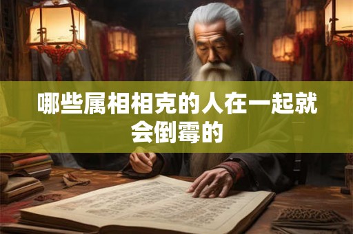 哪些属相相克的人在一起就会倒霉的