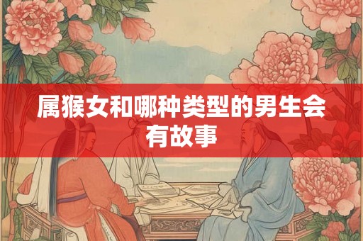属猴女和哪种类型的男生会有故事