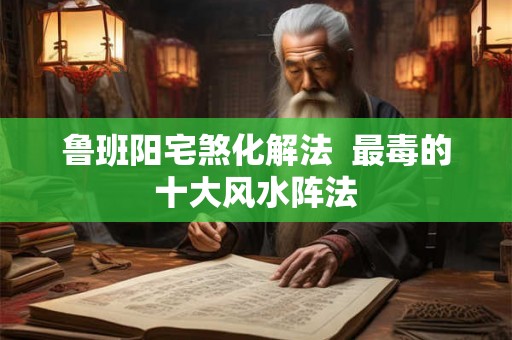 鲁班阳宅煞化解法  最毒的十大风水阵法