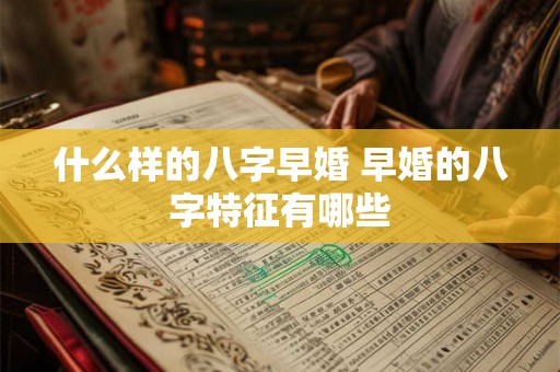 什么样的八字早婚 早婚的八字特征有哪些 什么样的八字早婚 早婚的八字特征有哪些