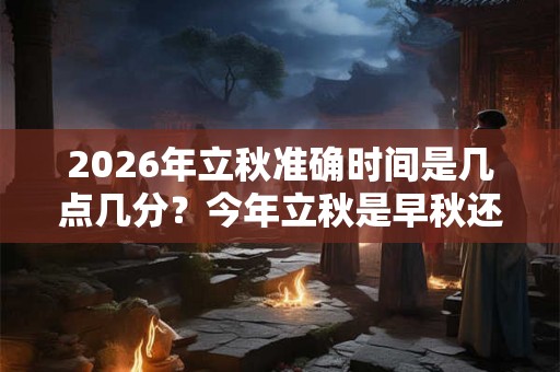 2026年立秋准确时间是几点几分？今年立秋是早秋还是晚秋？
