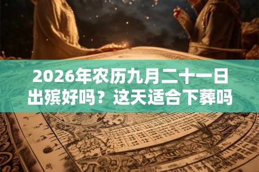 2026年农历九月二十一日出殡好吗?这天适合下葬吗? 2026年农历九月二十一日出殡好吗?这天适合下葬吗?