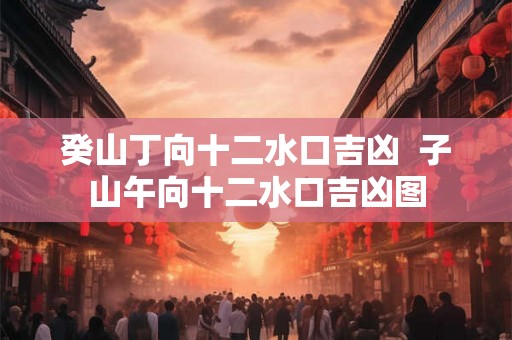 癸山丁向十二水口吉凶  子山午向十二水口吉凶图