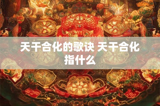 天干合化的歌诀 天干合化指什么