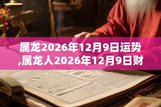 属龙2026年12月9日运势,属龙人2026年12月9日财运,生肖龙2026年12月9日运势