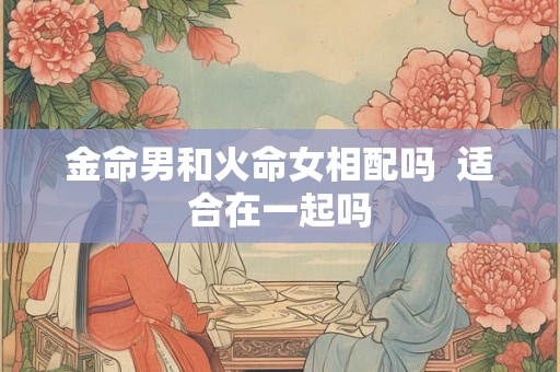 金命男和火命女相配吗  适合在一起吗