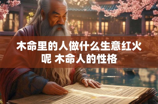木命里的人做什么生意红火呢 木命人的性格