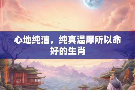 心地纯洁，纯真温厚所以命好的生肖