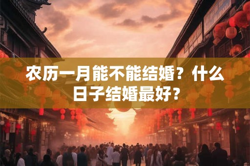 农历一月能不能结婚？什么日子结婚最好？