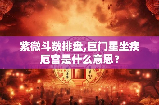 紫微斗数排盘,巨门星坐疾厄宫是什么意思？