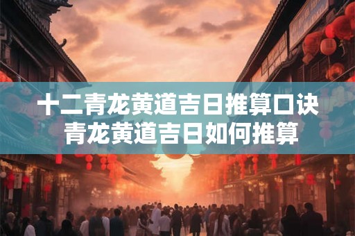 十二青龙黄道吉日推算口诀 青龙黄道吉日如何推算