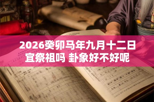 2026癸卯马年九月十二日宜祭祖吗 卦象好不好呢