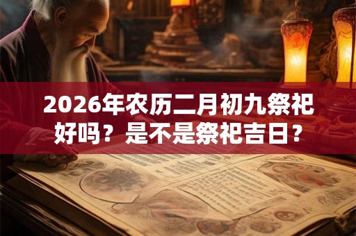 2026年农历二月初九祭祀好吗?是不是祭祀吉日? 2026年农历二月初九祭祀好吗?是不是祭祀吉日?