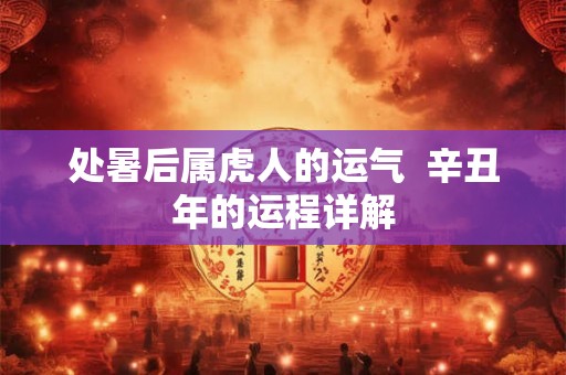 处暑后属虎人的运气  辛丑年的运程详解