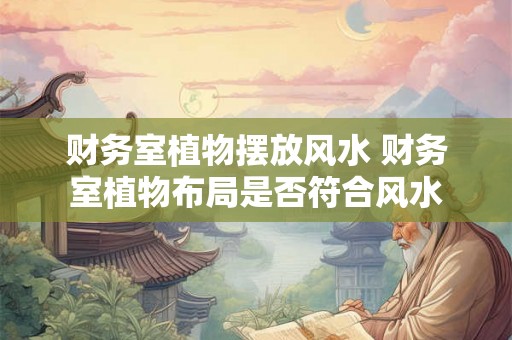 财务室植物摆放风水 财务室植物布局是否符合风水
