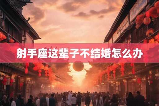 射手座这辈子不结婚怎么办
