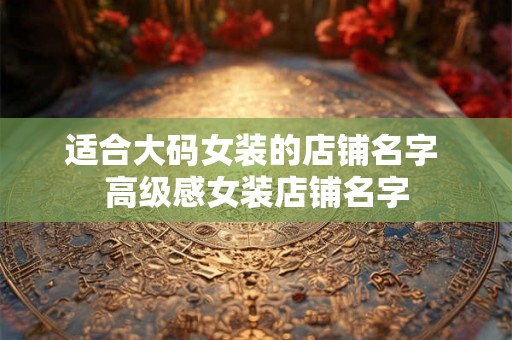 适合大码女装的店铺名字 高级感女装店铺名字