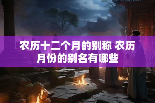 农历十二个月的别称 农历月份的别名有哪些