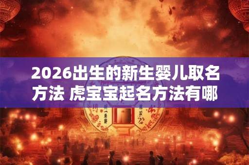 2026出生的新生婴儿取名方法 虎宝宝起名方法有哪些