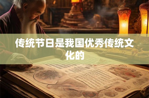 传统节日是我国优秀传统文化的 传统节日是我国优秀传统文化的