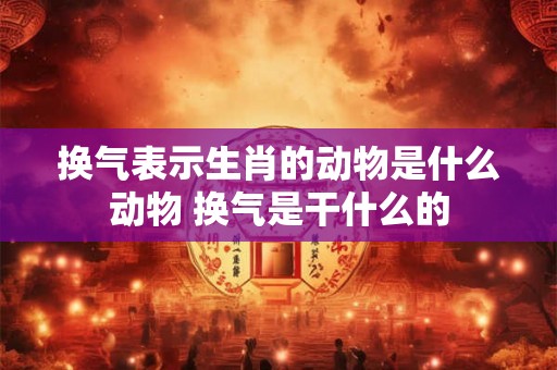 换气表示生肖的动物是什么动物 换气是干什么的