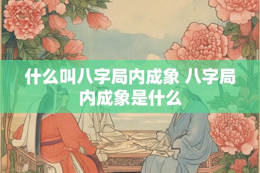 什么叫八字局内成象 八字局内成象是什么