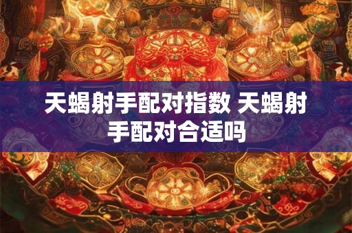 天蝎射手配对指数 天蝎射手配对合适吗