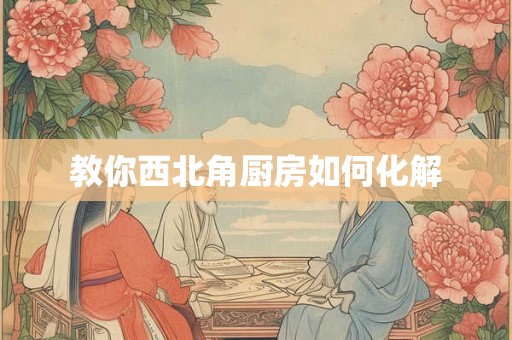 教你西北角厨房如何化解 教你西北角厨房如何化解