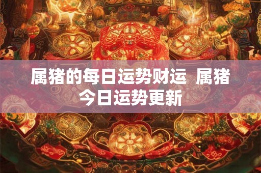 属猪的每日运势财运 属猪今日运势更新 属猪的每日运势财运 属猪今日运势更新