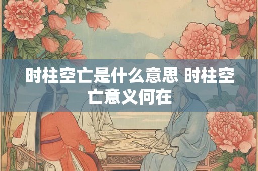时柱空亡是什么意思 时柱空亡意义何在