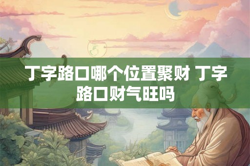 丁字路口哪个位置聚财 丁字路口财气旺吗