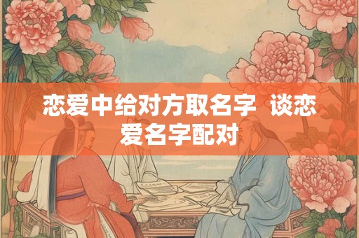 恋爱中给对方取名字  谈恋爱名字配对