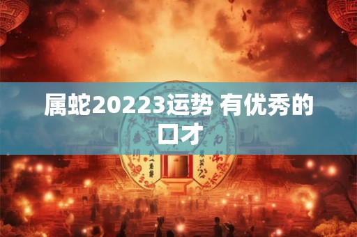 属蛇20223运势 有优秀的口才