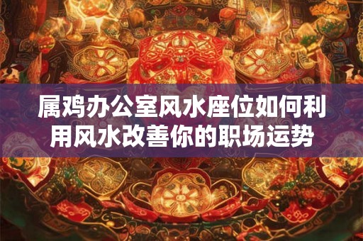 属鸡办公室风水座位如何利用风水改善你的职场运势