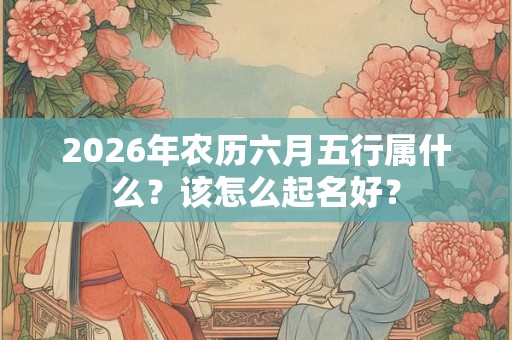 2026年农历六月五行属什么？该怎么起名好？