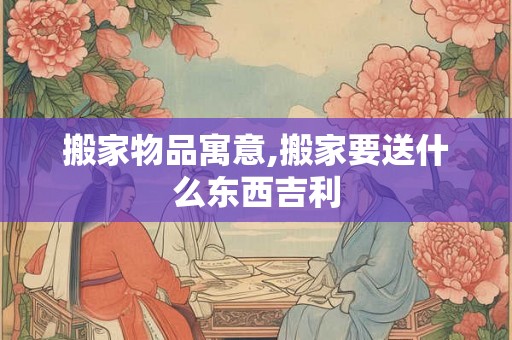 搬家物品寓意,搬家要送什么东西吉利