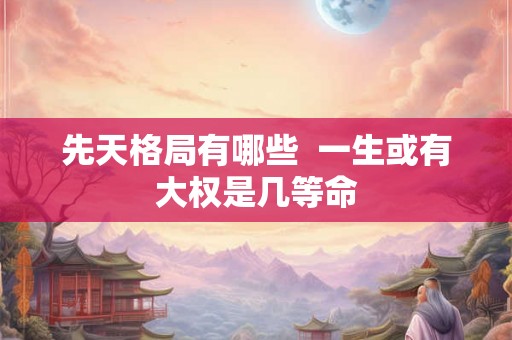 先天格局有哪些  一生或有大权是几等命