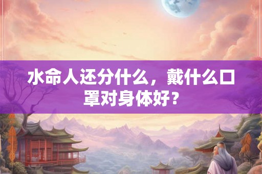 水命人还分什么，戴什么口罩对身体好？