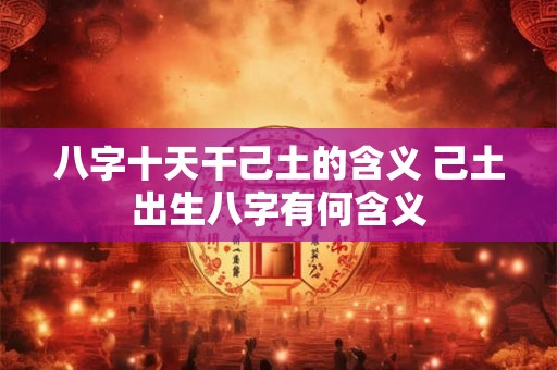 八字十天干己土的含义 己土出生八字有何含义
