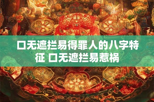 口无遮拦易得罪人的八字特征 口无遮拦易惹祸
