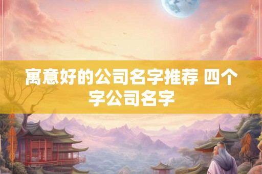 寓意好的公司名字推荐 四个字公司名字