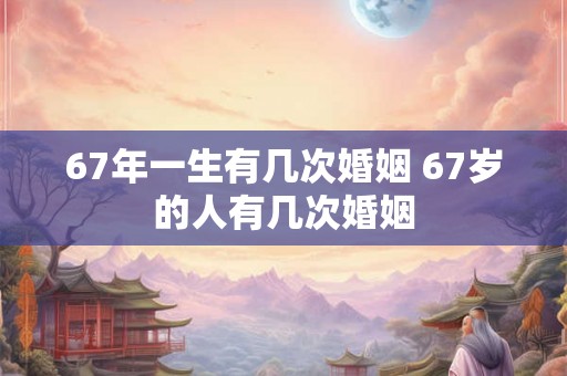 67年一生有几次婚姻 67岁的人有几次婚姻