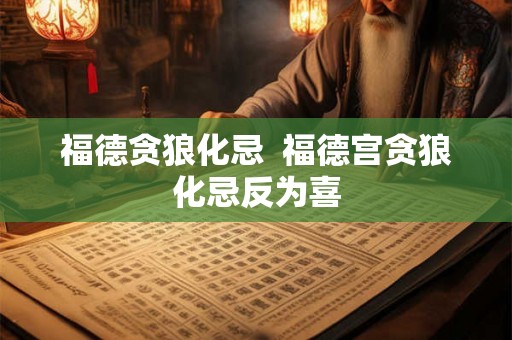 福德贪狼化忌  福德宫贪狼化忌反为喜