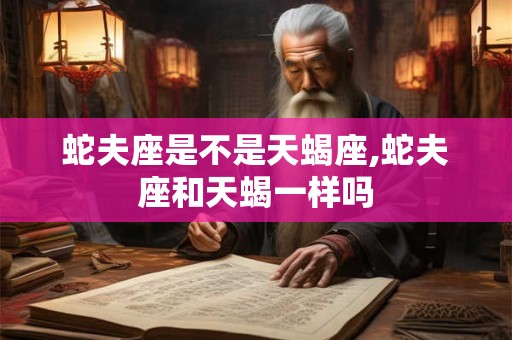 蛇夫座是不是天蝎座,蛇夫座和天蝎一样吗 蛇夫座是不是天蝎座,蛇夫座和天蝎一样吗