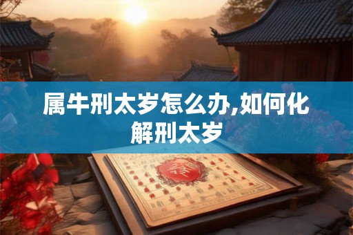 属牛刑太岁怎么办,如何化解刑太岁