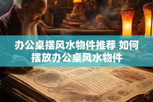 办公桌摆风水物件推荐 如何摆放办公桌风水物件